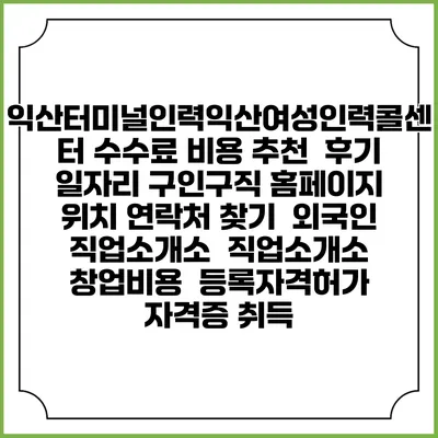 익산터미널인력/익산여성인력콜센터 수수료 비용 추천 | 후기 | 일자리 구인구직 홈페이지 | 위치 연락처 찾기 | 외국인 직업소개소 | 직업소개소 창업비용 | 등록자격허가 | 자격증 취득