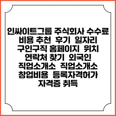 인싸이트그룹 주식회사 수수료 비용 추천 | 후기 | 일자리 구인구직 홈페이지 | 위치 연락처 찾기 | 외국인 직업소개소 | 직업소개소 창업비용 | 등록자격허가 | 자격증 취득