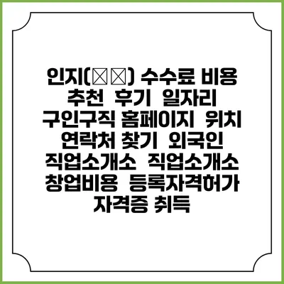 인지(人智) 수수료 비용 추천 | 후기 | 일자리 구인구직 홈페이지 | 위치 연락처 찾기 | 외국인 직업소개소 | 직업소개소 창업비용 | 등록자격허가 | 자격증 취득