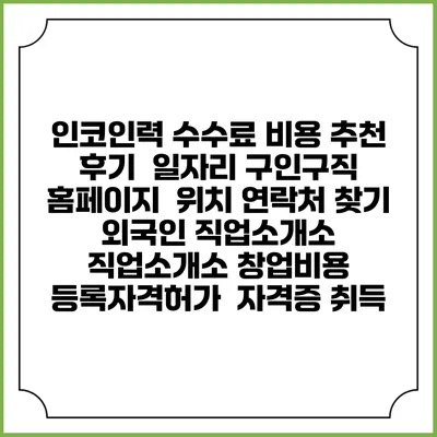 인코인력 수수료 비용 추천 | 후기 | 일자리 구인구직 홈페이지 | 위치 연락처 찾기 | 외국인 직업소개소 | 직업소개소 창업비용 | 등록자격허가 | 자격증 취득