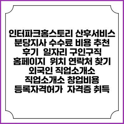 인터파크홈스토리 산후서비스 분당지사 수수료 비용 추천 | 후기 | 일자리 구인구직 홈페이지 | 위치 연락처 찾기 | 외국인 직업소개소 | 직업소개소 창업비용 | 등록자격허가 | 자격증 취득