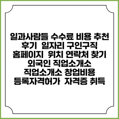 일과사람들 수수료 비용 추천 | 후기 | 일자리 구인구직 홈페이지 | 위치 연락처 찾기 | 외국인 직업소개소 | 직업소개소 창업비용 | 등록자격허가 | 자격증 취득