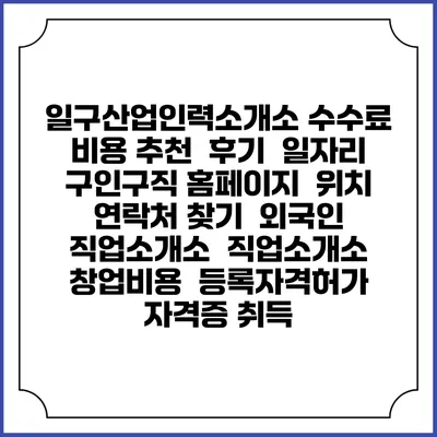 일구산업인력소개소 수수료 비용 추천 | 후기 | 일자리 구인구직 홈페이지 | 위치 연락처 찾기 | 외국인 직업소개소 | 직업소개소 창업비용 | 등록자격허가 | 자격증 취득