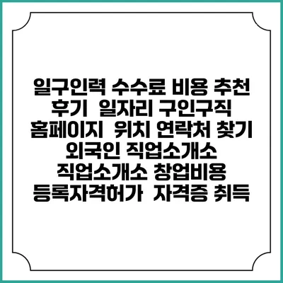 일구인력 수수료 비용 추천 | 후기 | 일자리 구인구직 홈페이지 | 위치 연락처 찾기 | 외국인 직업소개소 | 직업소개소 창업비용 | 등록자격허가 | 자격증 취득
