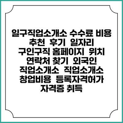 일구직업소개소 수수료 비용 추천 | 후기 | 일자리 구인구직 홈페이지 | 위치 연락처 찾기 | 외국인 직업소개소 | 직업소개소 창업비용 | 등록자격허가 | 자격증 취득
