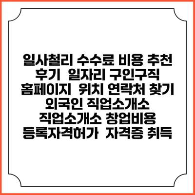 일사철리 수수료 비용 추천 | 후기 | 일자리 구인구직 홈페이지 | 위치 연락처 찾기 | 외국인 직업소개소 | 직업소개소 창업비용 | 등록자격허가 | 자격증 취득