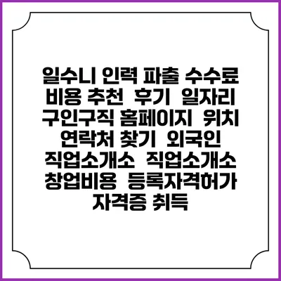 일수니 인력 파출 수수료 비용 추천 | 후기 | 일자리 구인구직 홈페이지 | 위치 연락처 찾기 | 외국인 직업소개소 | 직업소개소 창업비용 | 등록자격허가 | 자격증 취득