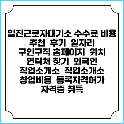 일진근로자대기소 수수료 비용 추천 | 후기 | 일자리 구인구직 홈페이지 | 위치 연락처 찾기 | 외국인 직업소개소 | 직업소개소 창업비용 | 등록자격허가 | 자격증 취득