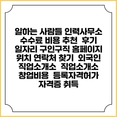 일하는 사람들 인력사무소 수수료 비용 추천 | 후기 | 일자리 구인구직 홈페이지 | 위치 연락처 찾기 | 외국인 직업소개소 | 직업소개소 창업비용 | 등록자격허가 | 자격증 취득