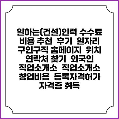 일하는(건설)인력 수수료 비용 추천 | 후기 | 일자리 구인구직 홈페이지 | 위치 연락처 찾기 | 외국인 직업소개소 | 직업소개소 창업비용 | 등록자격허가 | 자격증 취득