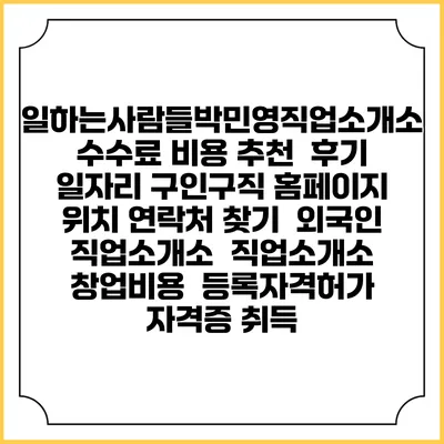 일하는사람들박민영직업소개소 수수료 비용 추천 | 후기 | 일자리 구인구직 홈페이지 | 위치 연락처 찾기 | 외국인 직업소개소 | 직업소개소 창업비용 | 등록자격허가 | 자격증 취득