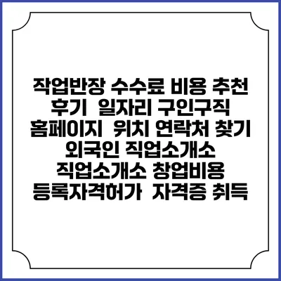 작업반장 수수료 비용 추천 | 후기 | 일자리 구인구직 홈페이지 | 위치 연락처 찾기 | 외국인 직업소개소 | 직업소개소 창업비용 | 등록자격허가 | 자격증 취득