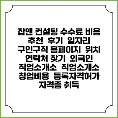 잡앤 컨설팅 수수료 비용 추천 | 후기 | 일자리 구인구직 홈페이지 | 위치 연락처 찾기 | 외국인 직업소개소 | 직업소개소 창업비용 | 등록자격허가 | 자격증 취득