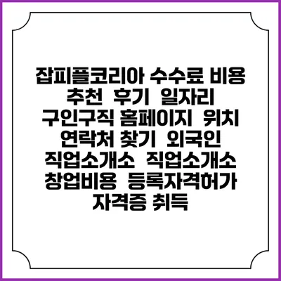 잡피플코리아 수수료 비용 추천 | 후기 | 일자리 구인구직 홈페이지 | 위치 연락처 찾기 | 외국인 직업소개소 | 직업소개소 창업비용 | 등록자격허가 | 자격증 취득
