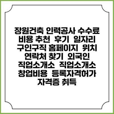 장원건축 인력공사 수수료 비용 추천 | 후기 | 일자리 구인구직 홈페이지 | 위치 연락처 찾기 | 외국인 직업소개소 | 직업소개소 창업비용 | 등록자격허가 | 자격증 취득