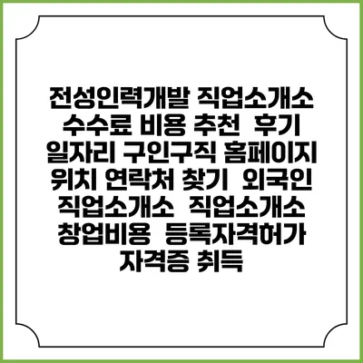 전성인력개발 직업소개소 수수료 비용 추천 | 후기 | 일자리 구인구직 홈페이지 | 위치 연락처 찾기 | 외국인 직업소개소 | 직업소개소 창업비용 | 등록자격허가 | 자격증 취득