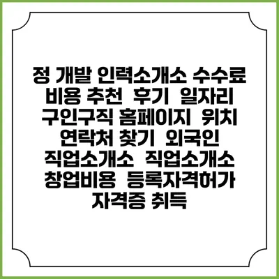 정 개발 인력소개소 수수료 비용 추천 | 후기 | 일자리 구인구직 홈페이지 | 위치 연락처 찾기 | 외국인 직업소개소 | 직업소개소 창업비용 | 등록자격허가 | 자격증 취득