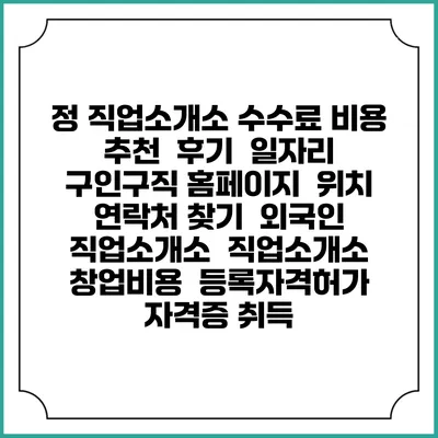 정 직업소개소 수수료 비용 추천 | 후기 | 일자리 구인구직 홈페이지 | 위치 연락처 찾기 | 외국인 직업소개소 | 직업소개소 창업비용 | 등록자격허가 | 자격증 취득
