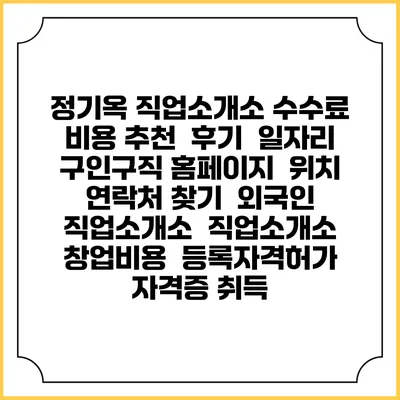 정기옥 직업소개소 수수료 비용 추천 | 후기 | 일자리 구인구직 홈페이지 | 위치 연락처 찾기 | 외국인 직업소개소 | 직업소개소 창업비용 | 등록자격허가 | 자격증 취득