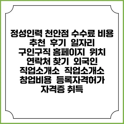 정성인력 천안점 수수료 비용 추천 | 후기 | 일자리 구인구직 홈페이지 | 위치 연락처 찾기 | 외국인 직업소개소 | 직업소개소 창업비용 | 등록자격허가 | 자격증 취득