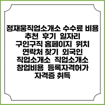 정재웅직업소개소 수수료 비용 추천 | 후기 | 일자리 구인구직 홈페이지 | 위치 연락처 찾기 | 외국인 직업소개소 | 직업소개소 창업비용 | 등록자격허가 | 자격증 취득