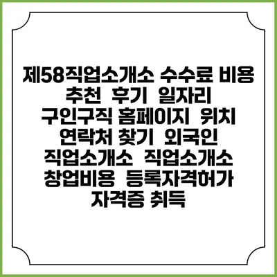 제58직업소개소 수수료 비용 추천 | 후기 | 일자리 구인구직 홈페이지 | 위치 연락처 찾기 | 외국인 직업소개소 | 직업소개소 창업비용 | 등록자격허가 | 자격증 취득