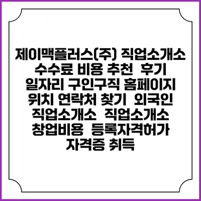 제이맥플러스(주) 직업소개소 수수료 비용 추천 | 후기 | 일자리 구인구직 홈페이지 | 위치 연락처 찾기 | 외국인 직업소개소 | 직업소개소 창업비용 | 등록자격허가 | 자격증 취득