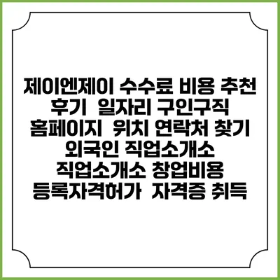제이엔제이 수수료 비용 추천 | 후기 | 일자리 구인구직 홈페이지 | 위치 연락처 찾기 | 외국인 직업소개소 | 직업소개소 창업비용 | 등록자격허가 | 자격증 취득