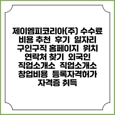 제이엠피코리아(주) 수수료 비용 추천 | 후기 | 일자리 구인구직 홈페이지 | 위치 연락처 찾기 | 외국인 직업소개소 | 직업소개소 창업비용 | 등록자격허가 | 자격증 취득