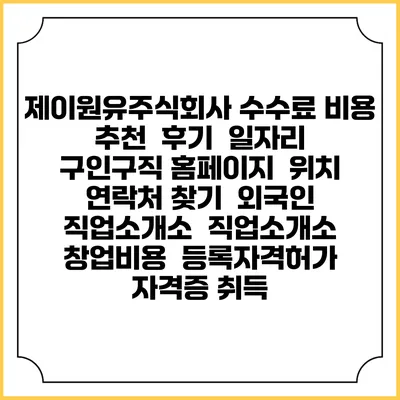 제이원유주식회사 수수료 비용 추천 | 후기 | 일자리 구인구직 홈페이지 | 위치 연락처 찾기 | 외국인 직업소개소 | 직업소개소 창업비용 | 등록자격허가 | 자격증 취득