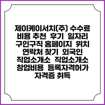 제이케이서치(주) 수수료 비용 추천 | 후기 | 일자리 구인구직 홈페이지 | 위치 연락처 찾기 | 외국인 직업소개소 | 직업소개소 창업비용 | 등록자격허가 | 자격증 취득
