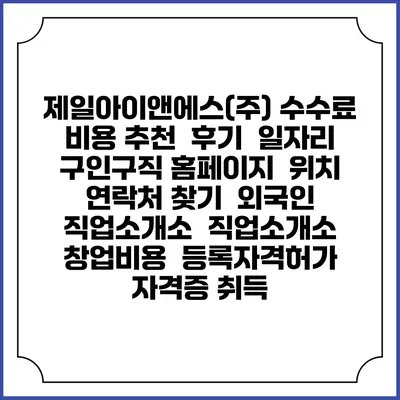 제일아이앤에스(주) 수수료 비용 추천 | 후기 | 일자리 구인구직 홈페이지 | 위치 연락처 찾기 | 외국인 직업소개소 | 직업소개소 창업비용 | 등록자격허가 | 자격증 취득