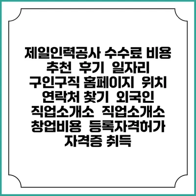 제일인력공사 수수료 비용 추천 | 후기 | 일자리 구인구직 홈페이지 | 위치 연락처 찾기 | 외국인 직업소개소 | 직업소개소 창업비용 | 등록자격허가 | 자격증 취득