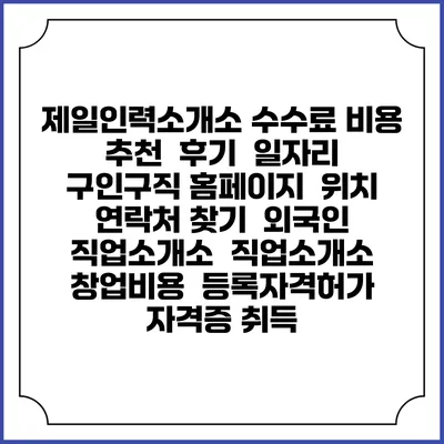 제일인력소개소 수수료 비용 추천 | 후기 | 일자리 구인구직 홈페이지 | 위치 연락처 찾기 | 외국인 직업소개소 | 직업소개소 창업비용 | 등록자격허가 | 자격증 취득