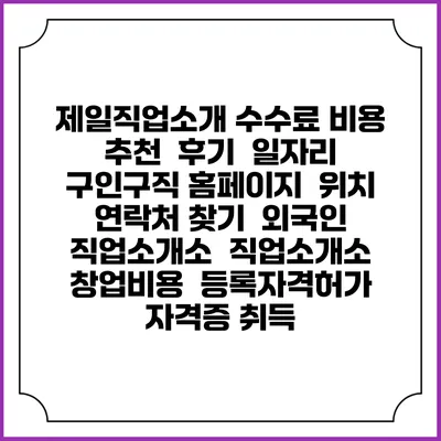 제일직업소개 수수료 비용 추천 | 후기 | 일자리 구인구직 홈페이지 | 위치 연락처 찾기 | 외국인 직업소개소 | 직업소개소 창업비용 | 등록자격허가 | 자격증 취득