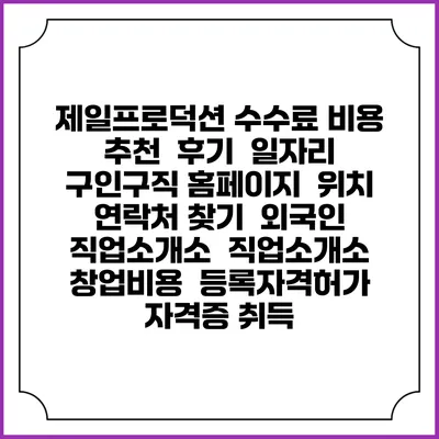 제일프로덕션 수수료 비용 추천 | 후기 | 일자리 구인구직 홈페이지 | 위치 연락처 찾기 | 외국인 직업소개소 | 직업소개소 창업비용 | 등록자격허가 | 자격증 취득