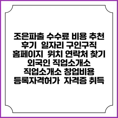 조은파출 수수료 비용 추천 | 후기 | 일자리 구인구직 홈페이지 | 위치 연락처 찾기 | 외국인 직업소개소 | 직업소개소 창업비용 | 등록자격허가 | 자격증 취득