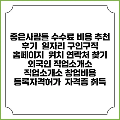 좋은사람들 수수료 비용 추천 | 후기 | 일자리 구인구직 홈페이지 | 위치 연락처 찾기 | 외국인 직업소개소 | 직업소개소 창업비용 | 등록자격허가 | 자격증 취득