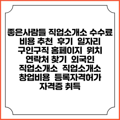 좋은사람들 직업소개소 수수료 비용 추천 | 후기 | 일자리 구인구직 홈페이지 | 위치 연락처 찾기 | 외국인 직업소개소 | 직업소개소 창업비용 | 등록자격허가 | 자격증 취득