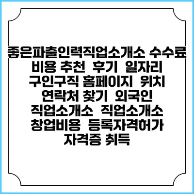 좋은파출인력직업소개소 수수료 비용 추천 | 후기 | 일자리 구인구직 홈페이지 | 위치 연락처 찾기 | 외국인 직업소개소 | 직업소개소 창업비용 | 등록자격허가 | 자격증 취득