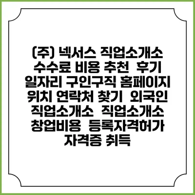 (주) 넥서스 직업소개소 수수료 비용 추천 | 후기 | 일자리 구인구직 홈페이지 | 위치 연락처 찾기 | 외국인 직업소개소 | 직업소개소 창업비용 | 등록자격허가 | 자격증 취득