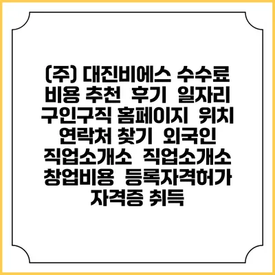 (주) 대진비에스 수수료 비용 추천 | 후기 | 일자리 구인구직 홈페이지 | 위치 연락처 찾기 | 외국인 직업소개소 | 직업소개소 창업비용 | 등록자격허가 | 자격증 취득