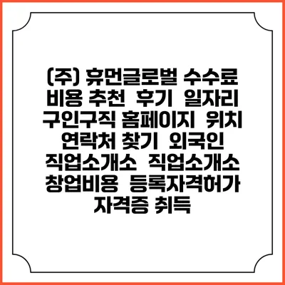 (주) 휴먼글로벌 수수료 비용 추천 | 후기 | 일자리 구인구직 홈페이지 | 위치 연락처 찾기 | 외국인 직업소개소 | 직업소개소 창업비용 | 등록자격허가 | 자격증 취득