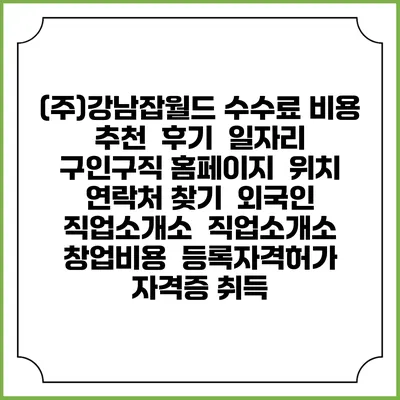 (주)강남잡월드 수수료 비용 추천 | 후기 | 일자리 구인구직 홈페이지 | 위치 연락처 찾기 | 외국인 직업소개소 | 직업소개소 창업비용 | 등록자격허가 | 자격증 취득