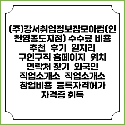 (주)강서취업정보잡모아컴(인천영종도지점) 수수료 비용 추천 | 후기 | 일자리 구인구직 홈페이지 | 위치 연락처 찾기 | 외국인 직업소개소 | 직업소개소 창업비용 | 등록자격허가 | 자격증 취득