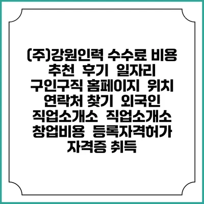 (주)강원인력 수수료 비용 추천 | 후기 | 일자리 구인구직 홈페이지 | 위치 연락처 찾기 | 외국인 직업소개소 | 직업소개소 창업비용 | 등록자격허가 | 자격증 취득