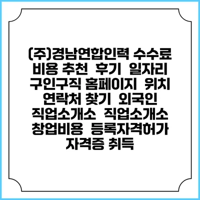 (주)경남연합인력 수수료 비용 추천 | 후기 | 일자리 구인구직 홈페이지 | 위치 연락처 찾기 | 외국인 직업소개소 | 직업소개소 창업비용 | 등록자격허가 | 자격증 취득