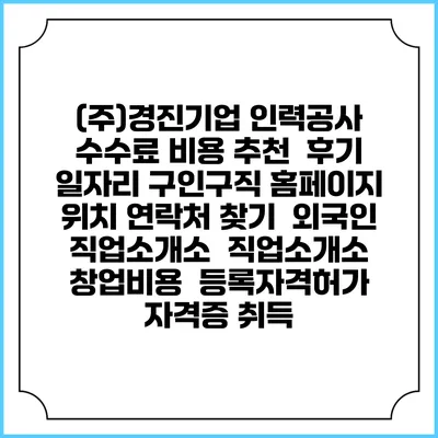 (주)경진기업 인력공사 수수료 비용 추천 | 후기 | 일자리 구인구직 홈페이지 | 위치 연락처 찾기 | 외국인 직업소개소 | 직업소개소 창업비용 | 등록자격허가 | 자격증 취득