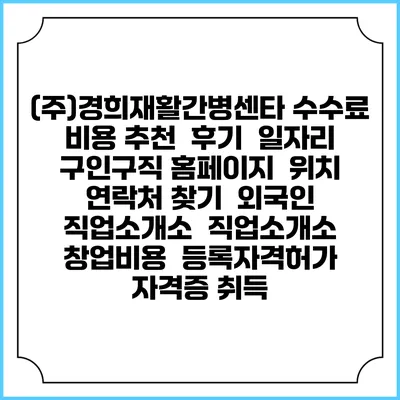 (주)경희재활간병센타 수수료 비용 추천 | 후기 | 일자리 구인구직 홈페이지 | 위치 연락처 찾기 | 외국인 직업소개소 | 직업소개소 창업비용 | 등록자격허가 | 자격증 취득