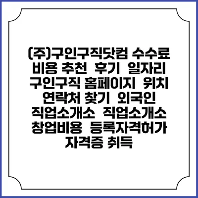 (주)구인구직닷컴 수수료 비용 추천 | 후기 | 일자리 구인구직 홈페이지 | 위치 연락처 찾기 | 외국인 직업소개소 | 직업소개소 창업비용 | 등록자격허가 | 자격증 취득